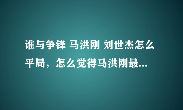 谁与争锋 马洪刚 刘世杰怎么平局，怎么觉得马洪刚最后一句让着刘世杰了