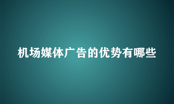 机场媒体广告的优势有哪些