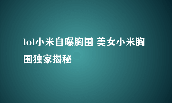 lol小米自曝胸围 美女小米胸围独家揭秘