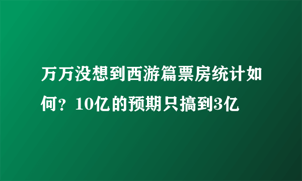 万万没想到西游篇票房统计如何？10亿的预期只搞到3亿