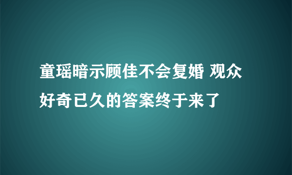 童瑶暗示顾佳不会复婚 观众好奇已久的答案终于来了