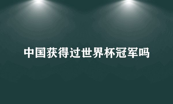 中国获得过世界杯冠军吗