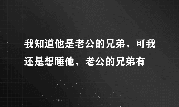 我知道他是老公的兄弟，可我还是想睡他，老公的兄弟有