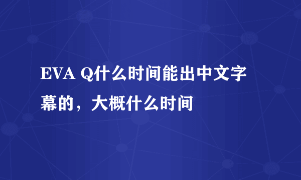 EVA Q什么时间能出中文字幕的，大概什么时间