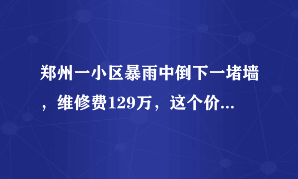 郑州一小区暴雨中倒下一堵墙，维修费129万，这个价格是否合理？