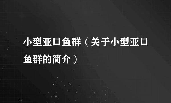 小型亚口鱼群（关于小型亚口鱼群的简介）