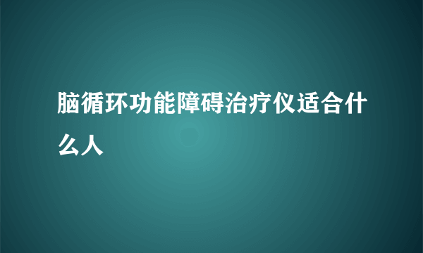 脑循环功能障碍治疗仪适合什么人