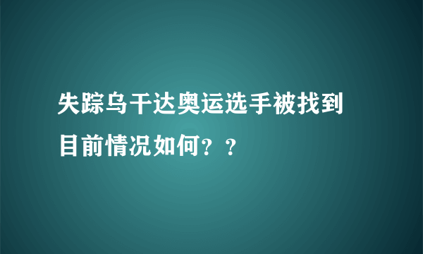 失踪乌干达奥运选手被找到 目前情况如何？？