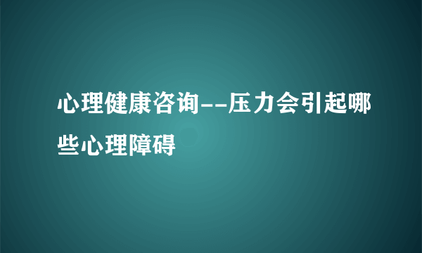 心理健康咨询--压力会引起哪些心理障碍