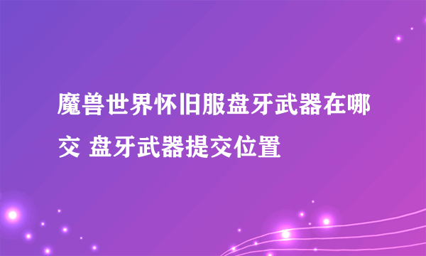 魔兽世界怀旧服盘牙武器在哪交 盘牙武器提交位置