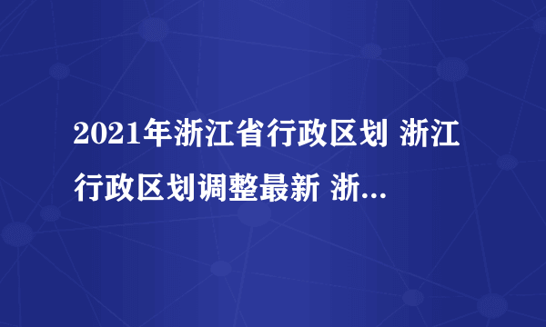 2021年浙江省行政区划 浙江行政区划调整最新 浙江有哪些城市