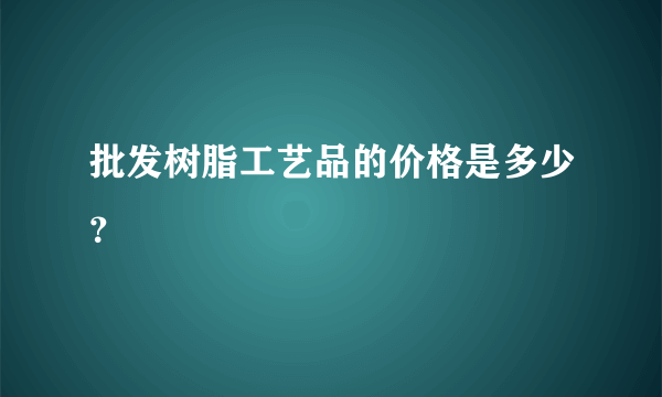 批发树脂工艺品的价格是多少？