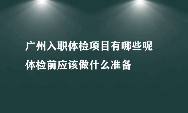 广州入职体检项目有哪些呢 体检前应该做什么准备