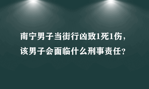 南宁男子当街行凶致1死1伤，该男子会面临什么刑事责任？