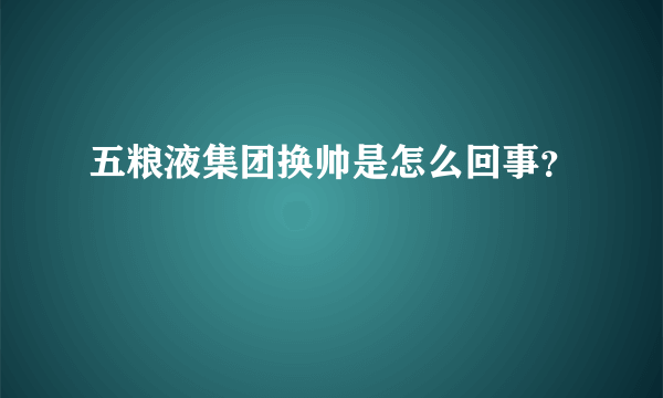 五粮液集团换帅是怎么回事？