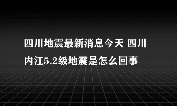 四川地震最新消息今天 四川内江5.2级地震是怎么回事