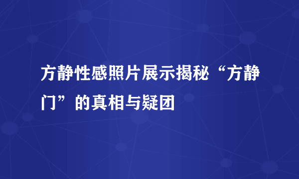 方静性感照片展示揭秘“方静门”的真相与疑团