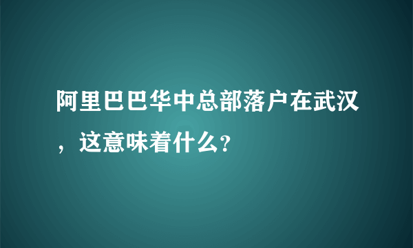 阿里巴巴华中总部落户在武汉，这意味着什么？