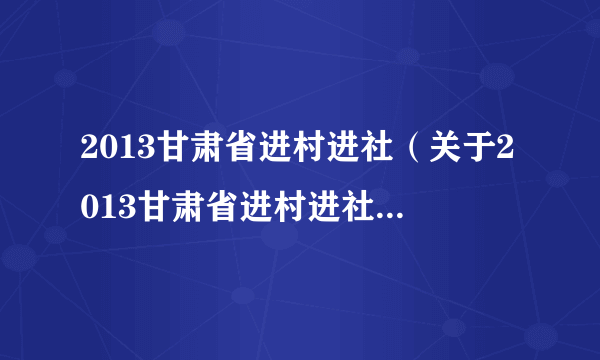 2013甘肃省进村进社（关于2013甘肃省进村进社的简介）