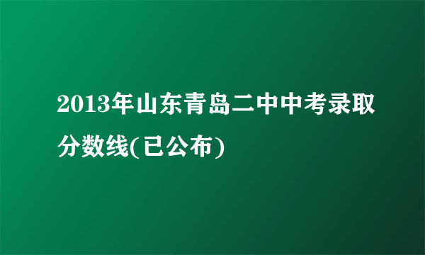 2013年山东青岛二中中考录取分数线(已公布)