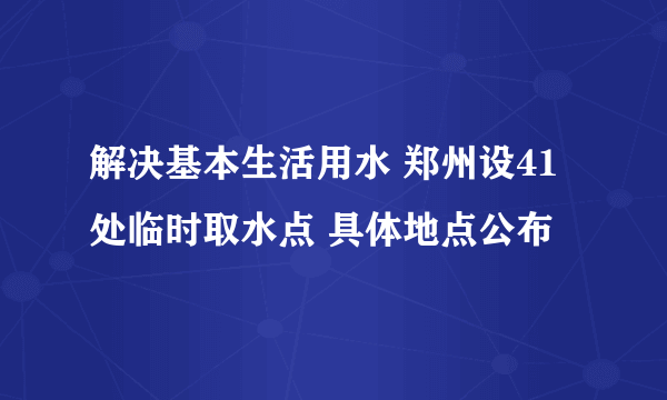 解决基本生活用水 郑州设41处临时取水点 具体地点公布
