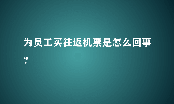 为员工买往返机票是怎么回事？