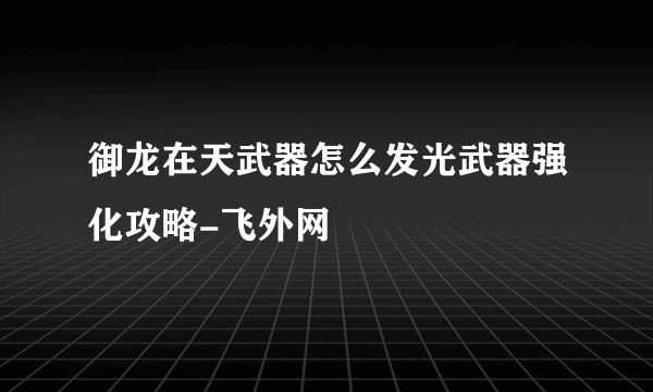 御龙在天武器怎么发光武器强化攻略-飞外网