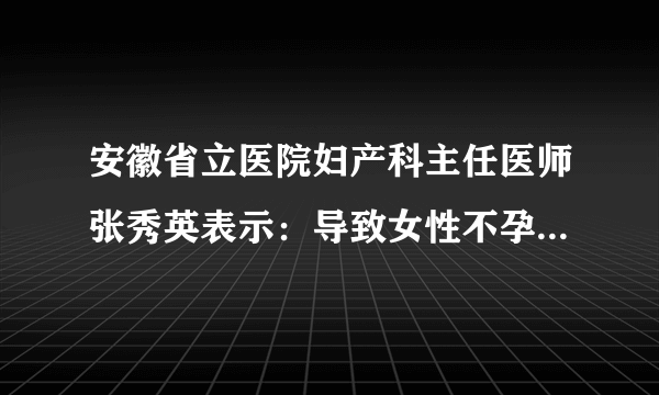 安徽省立医院妇产科主任医师张秀英表示：导致女性不孕因素有很多