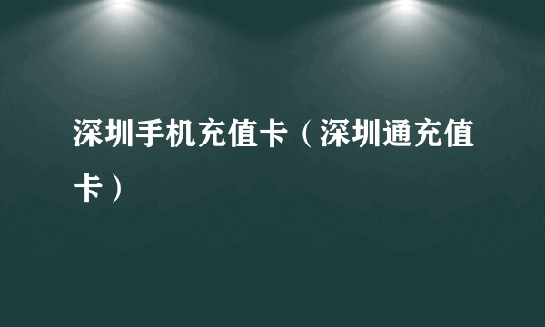 深圳手机充值卡（深圳通充值卡）