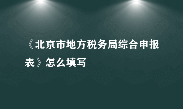 《北京市地方税务局综合申报表》怎么填写