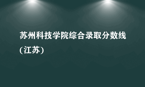 苏州科技学院综合录取分数线(江苏)