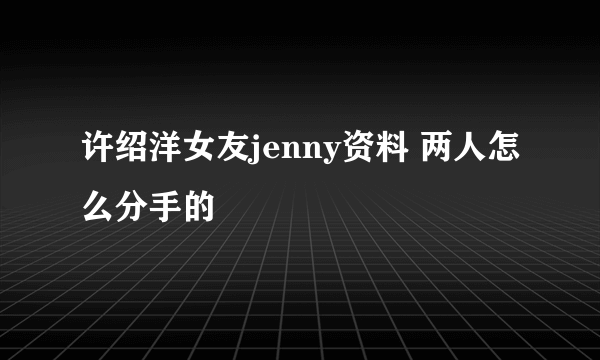 许绍洋女友jenny资料 两人怎么分手的