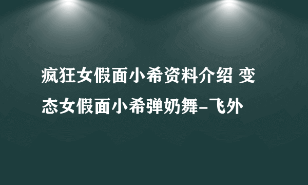 疯狂女假面小希资料介绍 变态女假面小希弹奶舞-飞外