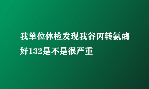 我单位体检发现我谷丙转氨酶好132是不是很严重