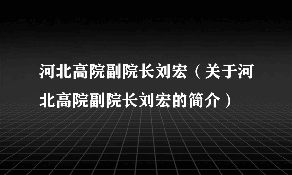 河北高院副院长刘宏（关于河北高院副院长刘宏的简介）