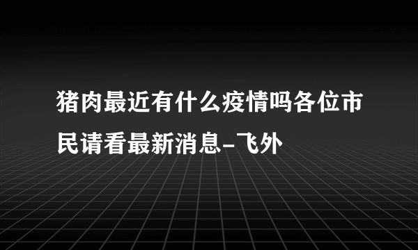 猪肉最近有什么疫情吗各位市民请看最新消息-飞外