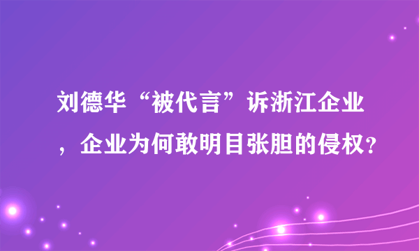 刘德华“被代言”诉浙江企业，企业为何敢明目张胆的侵权？