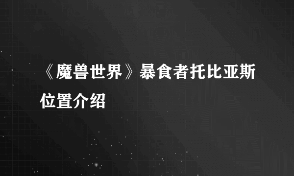 《魔兽世界》暴食者托比亚斯位置介绍