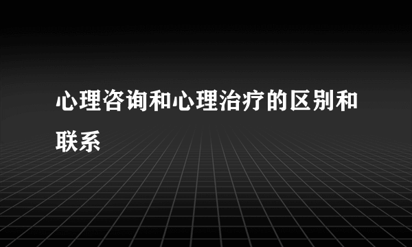 心理咨询和心理治疗的区别和联系