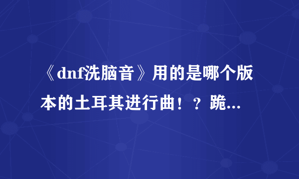 《dnf洗脑音》用的是哪个版本的土耳其进行曲！？跪求大神解答，那个版