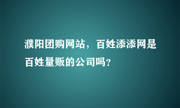 濮阳团购网站，百姓添添网是百姓量贩的公司吗？