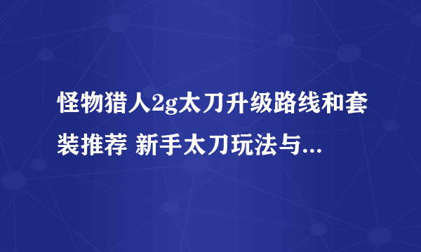 怪物猎人2g太刀升级路线和套装推荐 新手太刀玩法与装备推荐