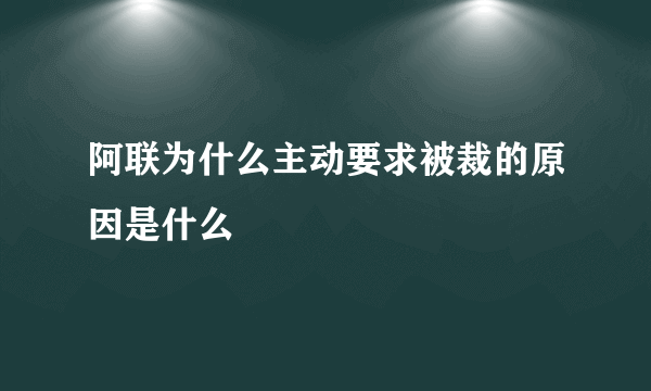 阿联为什么主动要求被裁的原因是什么