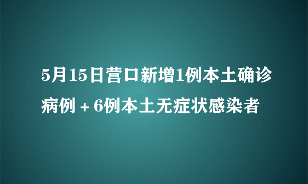 5月15日营口新增1例本土确诊病例＋6例本土无症状感染者