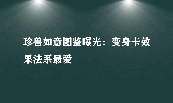 珍兽如意图鉴曝光：变身卡效果法系最爱