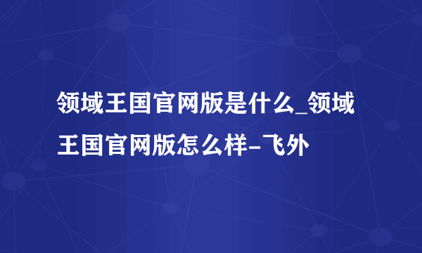 领域王国官网版是什么_领域王国官网版怎么样-飞外