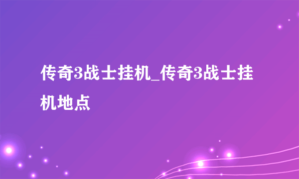 传奇3战士挂机_传奇3战士挂机地点