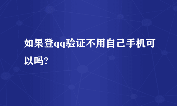 如果登qq验证不用自己手机可以吗?