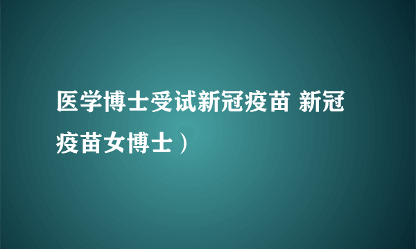 医学博士受试新冠疫苗 新冠疫苗女博士）