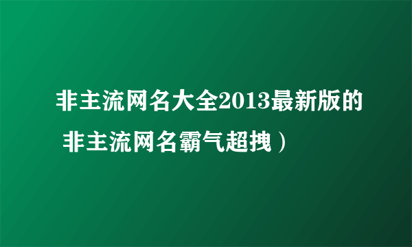 非主流网名大全2013最新版的 非主流网名霸气超拽）